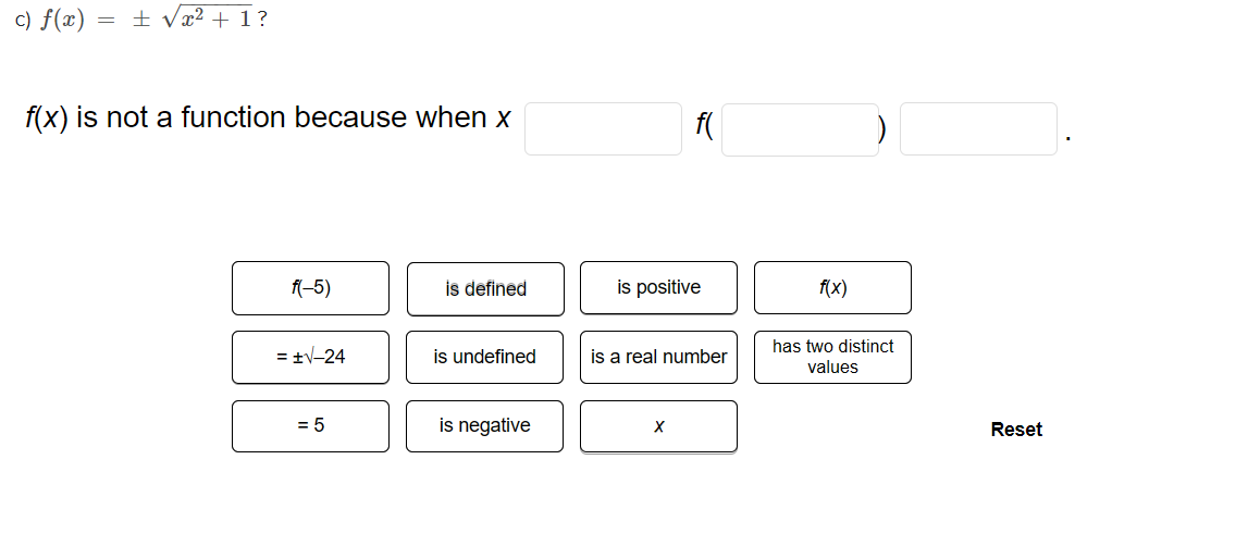 c) f(x) = ± Vx² + 1?
f(x) is not a function because when x
f(
f(-5)
is defined
is positive
f(x)
has two distinct
= +V-24
is undefined
is a real number
values
= 5
is negative
Reset
