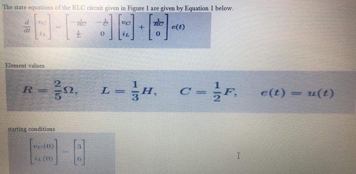 The state equations of the RLC circuit given in Figure 1 are given by Equation 1 below.
P.
dt
e(t)
Element values
-0. L-H, C-F, e(te) = u(t)
= ;F,
R =
52.
e(t) =
starting conditions
L(0)
