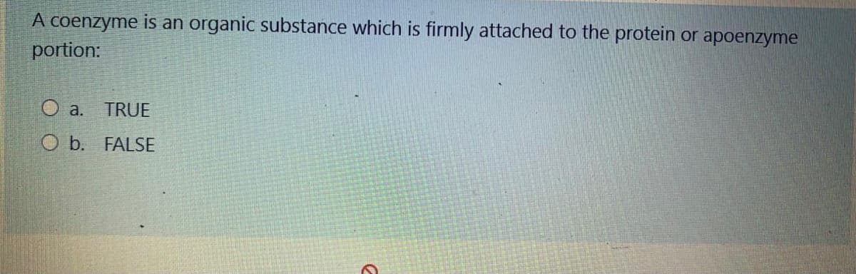 A coenzyme is an organic substance which is firmly attached to the protein or apoenzyme
portion:
O a.
TRUE
O b. FALSE
