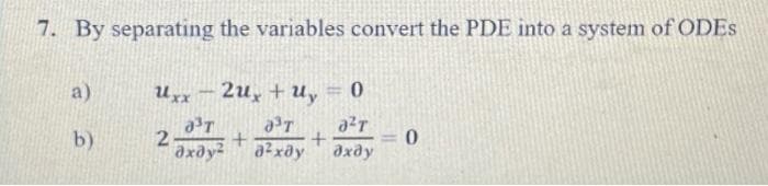 7. By separating the variables convert the PDE into a system of ODES
a)
uxx - 2ux + uy - 0
2
азт азт а т
+
дхду? д?хду дхду
+
0
b)