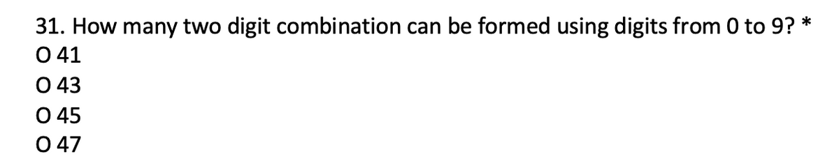 31. How many two digit combination can be formed using digits from 0 to 9? *
0 41
0 43
0 45
0 47