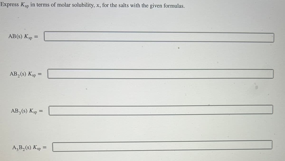 Express Ksp in terms of molar solubility, x, for the salts with the given formulas.
AB(s) Ksp =
AB₂ (s) Ksp =
AB 3 (s) Ksp =
A3B₂ (s) Ksp =