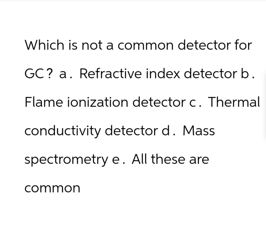 Which is not a common detector for
GC? a. Refractive index detector b.
Flame ionization detector c. Thermal
conductivity detector d. Mass
spectrometry e. All these are
common