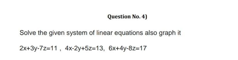 Question No. 4)
Solve the given system of linear equations also graph it
2x+3y-7z=11, 4x-2y+5z=13, 6x+4y-8z=17
