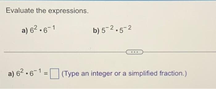 Evaluate the expressions.
a) 6².6-1
b) 5-2.5-2
a) 62.61 (Type an integer or a simplified fraction.)
=