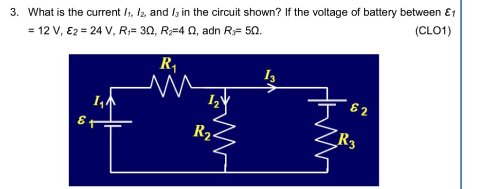 3. What is the current 11, 12, and /3 in the circuit shown? If the voltage of battery between E1
= 12 V, E2 = 24 V, R₁= 30, R₂=4 , adn R3= 50.
(CLO1)
E
R₁
W
1₂
R₂.
13
62
R3