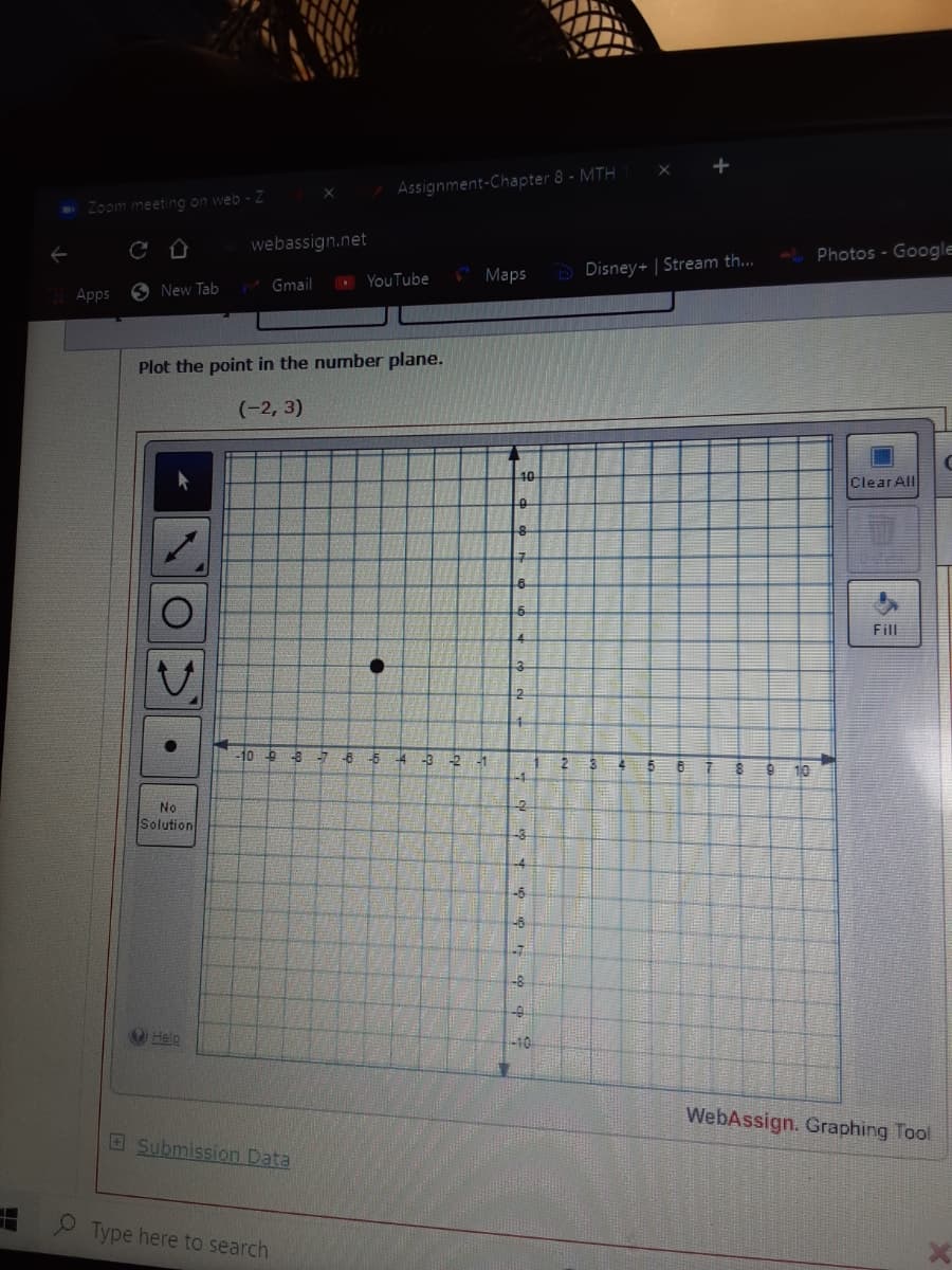 Assignment-Chapter 8 - MTH
Zoom meeting on web - Z
webassign.net
Photos - Google
* Maps
D Disney+ | Stream th...
Gmail
O YouTube
Apps
O New Tab
Plot the point in the number plane.
(-2, 3)
40
Clear All
7.
Fill
10 8-7 6 -5
-3
-1
10
No
Solution
-6
-6
-7
-8
O Help
-10
WebAssign. Graphing Tool
ESubmission Data
Type here to search
