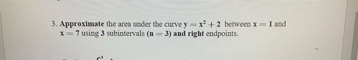 3. Approximate the area under the curve y = x² +2 between x= 1 and
x=7 using 3 subintervals (n
3) and right endpoints.
%3D
