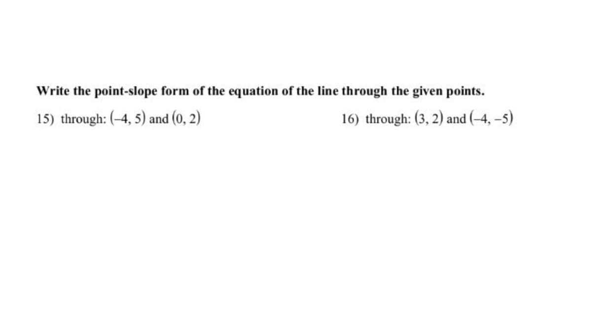 Write the point-slope form of the equation of the line through the given points.
15) through: (-4, 5) and (0, 2)
16) through: (3, 2) and (-4, -5)
