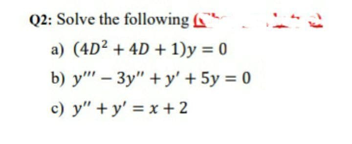 Q2: Solve the following "
a) (4D² + 4D + 1)y = 0
b) y"' – 3y" + y' + 5y = 0
c) y" + y' = x +2
