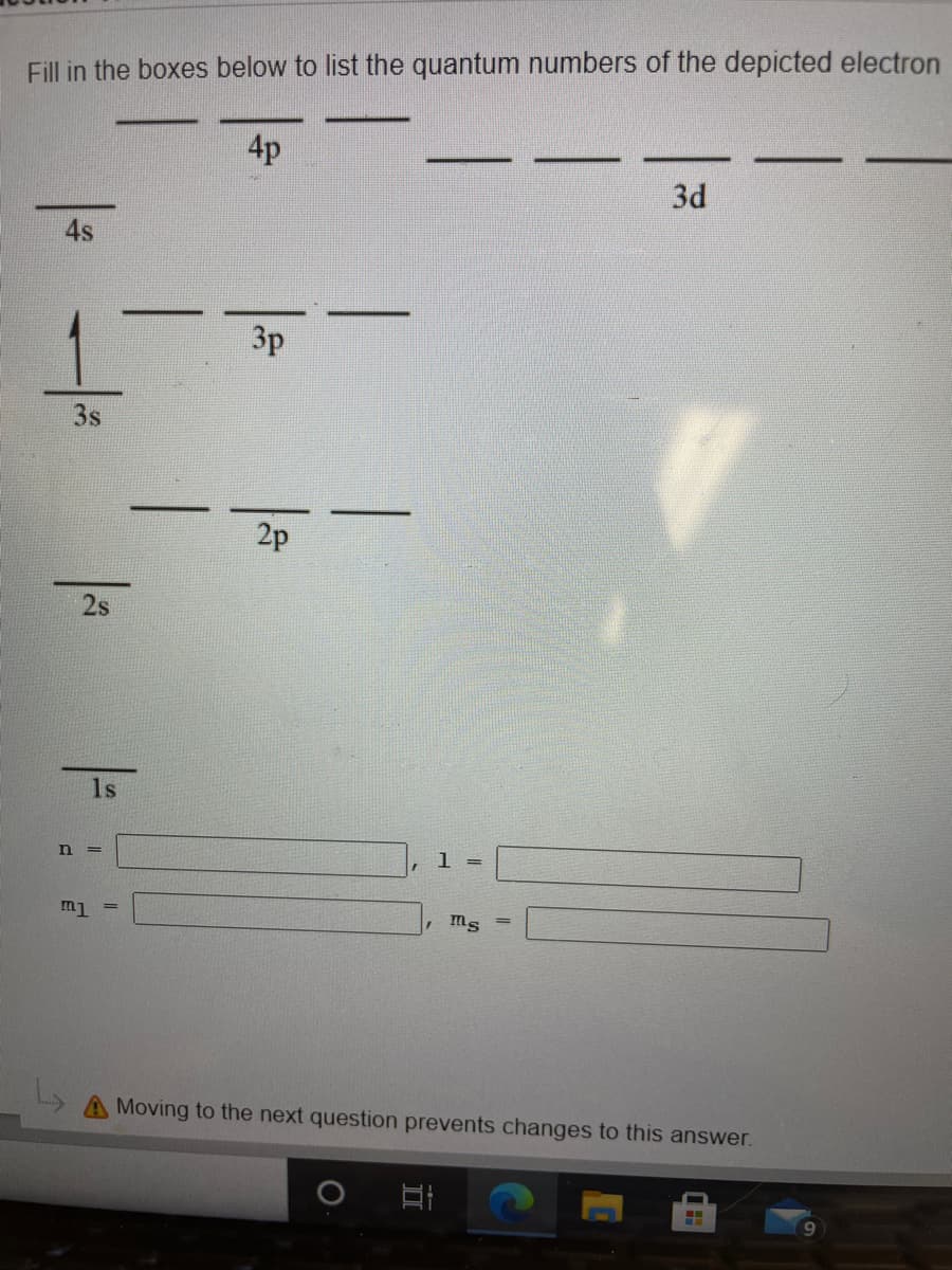 Fill in the boxes below to list the quantum numbers of the depicted electron
4p
3d
3p
3s
2p
2s
1s
n =
1 =
m1
ms =
Moving to the next question prevents changes to this answer.
