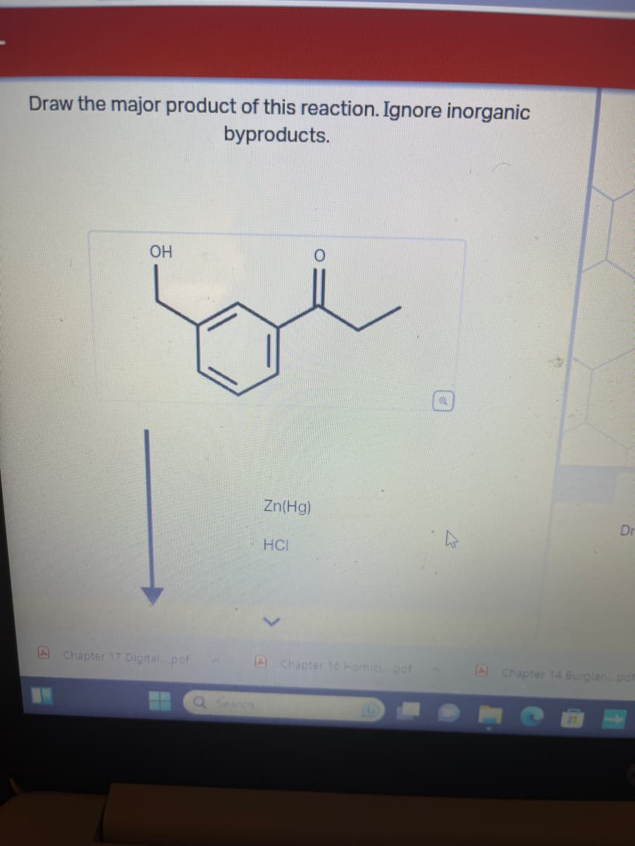 Draw the major product of this reaction. Ignore inorganic
byproducts.
OH
A Chapter 17 Digital....pof
Q Search
Zn(Hg)
HCI
Chapter 16 Homici... pof
Dr
4 Chapter 14 Burglar....pdf