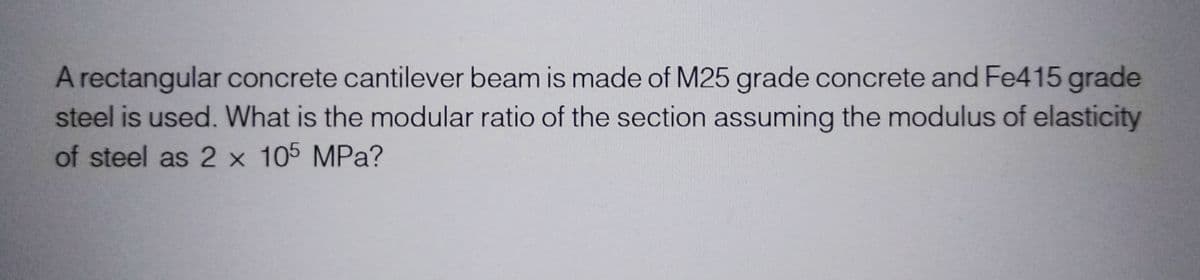 A rectangular concrete cantilever beam is made of M25 grade concrete and Fe415 grade
steel is used. What is the modular ratio of the section assuming the modulus of elasticity
of steel as 2 x 105 MPa?