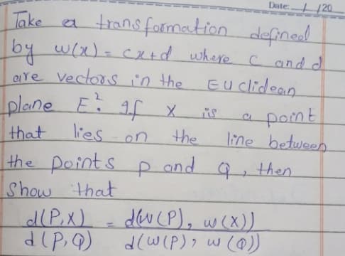 Date: |20.
Take a transformation
by w(x)- cX+d where c and d
elYe Vectors in the EU clidean
d
plane E 1f x
lies on
pomt
line between
that
the
the points p and 9 then.
Show that
dlP,x)
dev (P), w (X))
d(w(P), w (@)
%3D
