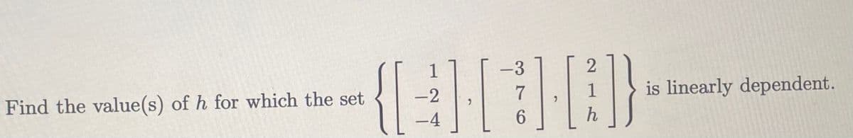 Find the value(s) of h for which the set
-2
–4
-3
7
6
2
h
is linearly dependent.