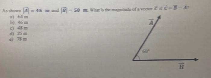 As shown = 45 m and B-50 m. What is the magnitude of a vector CC-B-A?
a) 64m
b) 46
c) 48m
d) 25m
c) 78m
A
B