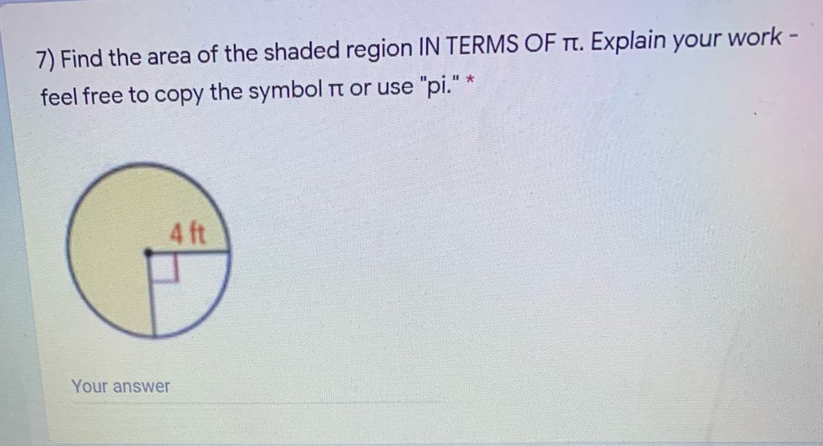 7) Find the area of the shaded region IN TERMS OF Tt. Explain your work -
feel free to copy the symbol Tt or use "pi." *
4 ft
Your answer
