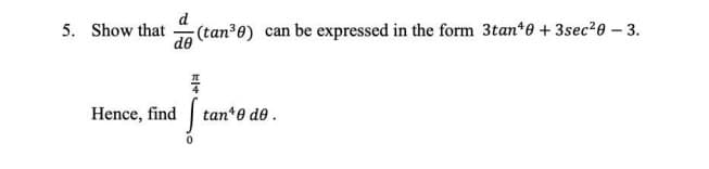 d
5. Show that
(tan3e) can be expressed in the form 3tan*e + 3sec²0 – 3.
de
Hence, find
| tan*e de.
