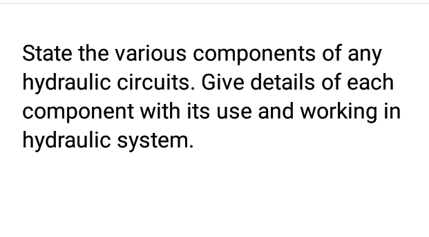 State the various components of any
hydraulic circuits. Give details of each
component with its use and working in
hydraulic system.
