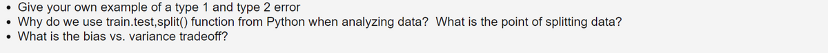 • Give your own example of a type 1 and type 2 error
Why do we use train.test,split() function from Python when analyzing data? What is the point of splitting data?
• What is the bias vs. variance tradeoff?
