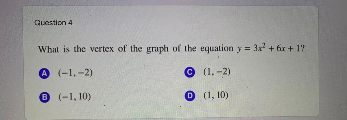 Question 4
What is the vertex of the graph of the equation y = 3x + 6x + 1?
%3D
A (-1,-2)
C (1,-2)
B (-1, 10)
D (1, 10)
