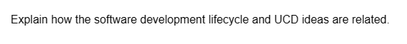 Explain how the software development lifecycle and UCD ideas are related.