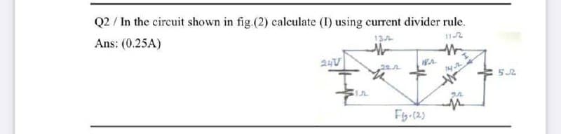 Q2 / In the circuit shown in fig.(2) calculate (I) using current divider rule.
13A
Ans: (0.25A)
222
Fy-(2)
