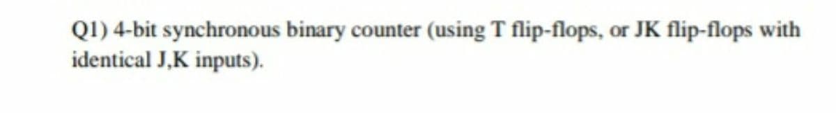 Q1) 4-bit synchronous binary counter (using T flip-flops, or JK flip-flops with
identical J,K inputs).
