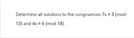 Determine all solutions to the congruences 7x = 5 (mod
13) and 4x6 (mod 18).