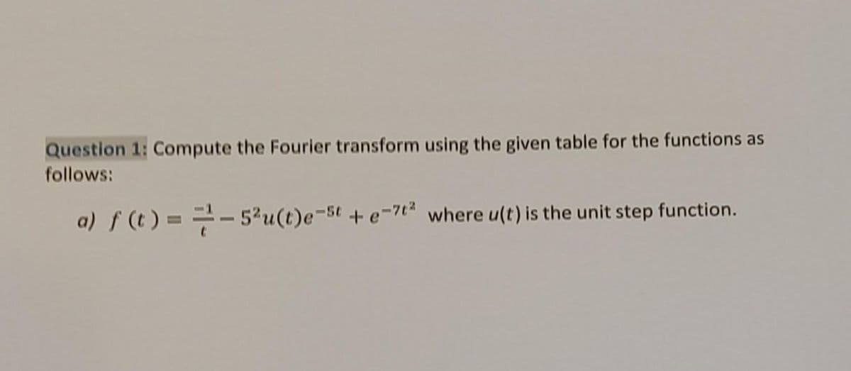 Question 1: Compute the Fourier transform using the given table for the functions as
follows:
a) f (t ) = =- 5'u(t)e-st + e¬7t² where u(t) is the unit step function.
