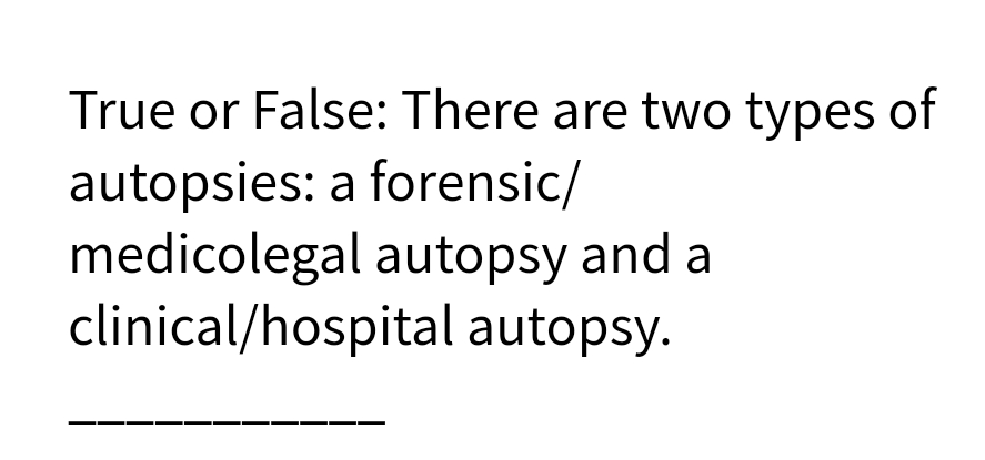 True or False: There are two types of
autopsies: a forensic/
medicolegal autopsy and a
clinical/hospital autopsy.
