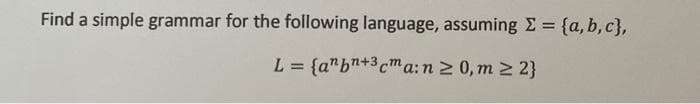 Find a simple grammar for the following language, assuming E = {a, b, c},
L = {a"bn+3cma:n 2 0, m 2 2}
