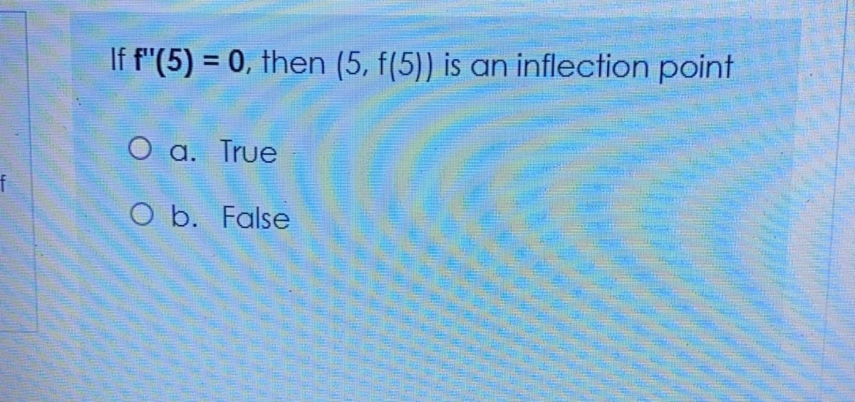 If f"(5) = 0, then (5, f(5)) is an inflection point
%3D
O a. True
f
O b. False
