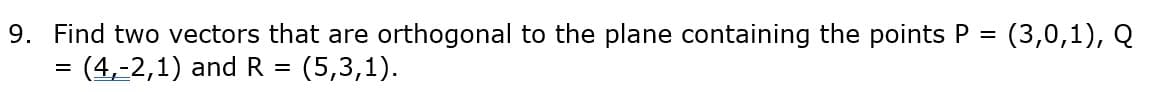 9. Find two vectors that are orthogonal to the plane containing the points P =
= (4,-2,1) and R =
(3,0,1), Q
(5,3,1).
