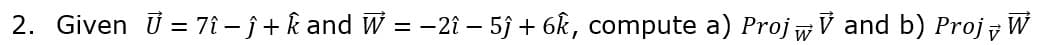 2. Given ü = 7î – j + k and W = –2î – 53 + 6k, compute a) Proj wV and b) Proj W
