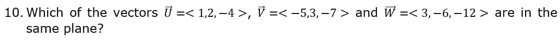 10. Which of the vectors U =< 1,2,-4 >, V =< -5,3,–7> and W =< 3,-6, –12 > are in the
same plane?
