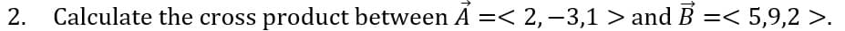 2.
Calculate the cross product between A =< 2, –3,1 > andB =< 5,9,2 >.
