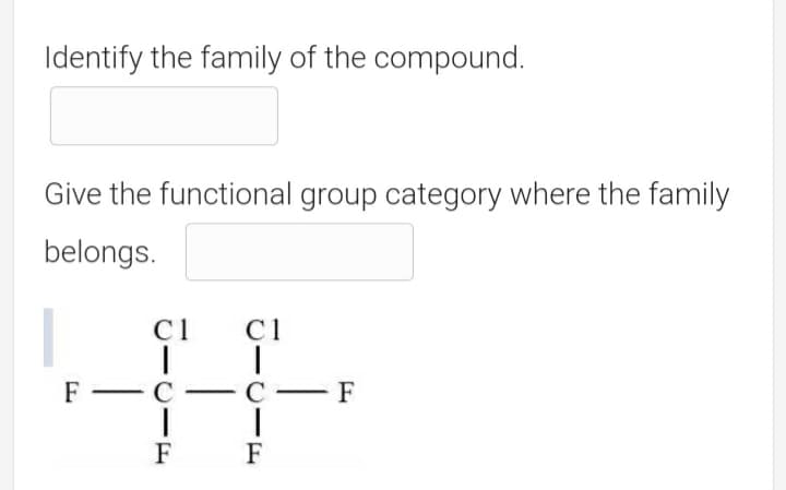 Identify the family of the compound.
Give the functional group category where the family
belongs.
C1
C1
F-C
С — F
F
F
