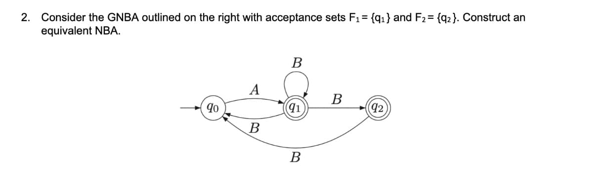 2. Consider the GNBA outlined on the right with acceptance sets F1= {q1} and F2= {q2}. Construct an
equivalent NBA.
В
A
В
(q2
В
В
