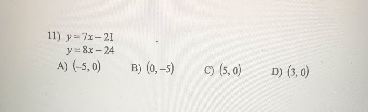 11) y=7x-21
y = 8x- 24
A) (-5, 0)
B) (0,-5)
C) (5, 0)
D) (3, 0)
