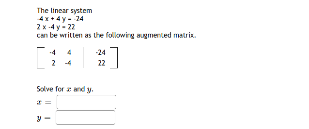 The linear system
-4 x + 4 y = -24
2 x -4 y = 22
can be written as the following augmented matrix.
-4
4
-24
2
2 -4
22
Solve for z and y.
