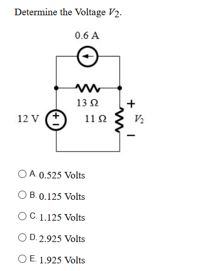 Determine the Voltage V2.
0.6 A
13 2
+
12 V
11 2
V2
O A. 0.525 Volts
B. 0.125 Volts
O C. 1.125 Volts
O D. 2.925 Volts
O E. 1.925 Volts
