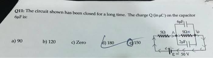 Q11: The circuit shown has been closed for a long time. The charge Q (in uc) on the capacitor
6µF is:
6µF
a) 90
b) 120
c) Zero
4) 180
2µF
150
50 V
