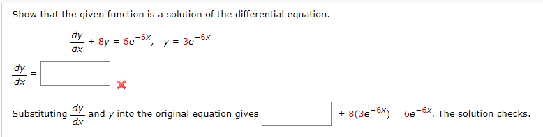 Show that the given function is a solution of the differential equation.

\[
\frac{dy}{dx} + 8y = 6e^{-6x}, \quad y = 3e^{-6x}
\]

\[
\frac{dy}{dx} = \text{\_\_\_\_\_\_\_\_\_} \, (\text{red cross})
\]

Substituting \(\frac{dy}{dx}\) and \(y\) into the original equation gives

\[
\text{\_\_\_\_\_\_\_\_\_} + 8(3e^{-6x}) = 6e^{-6x}
\]

The solution checks.