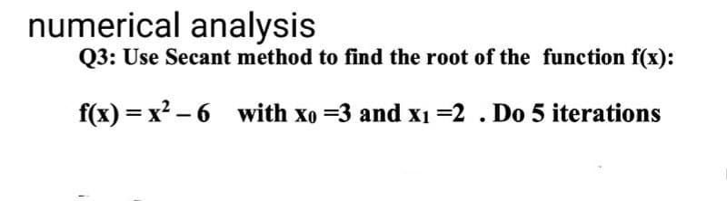 numerical analysis
Q3: Use Secant method to find the root of the function f(x):
f(x) = x? – 6 with xo =3 and x1 =2 . Do 5 iterations
