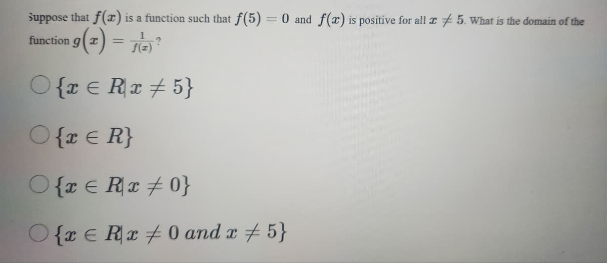 Suppose that f(x) is a function such that f(5) = 0 and f(x) is positive for all x # 5. What is the domain of the
9(x) = (2) ?
O{æ€Ræ#5}
O{x = R}
O{re Rx #0}
O{re Rx #0 and x # 5}
function ga