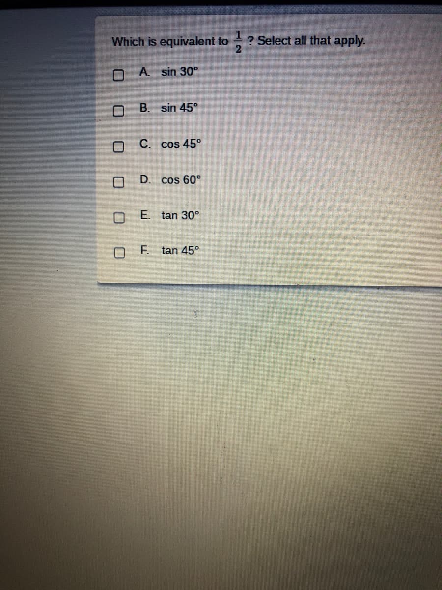 Which is equivalent to
? Select all that apply.
A. sin 30°
B. sin 45°
C. cos 45°
D.
cos 60°
E. tan 30°
O F.
tan 45°
1/2
