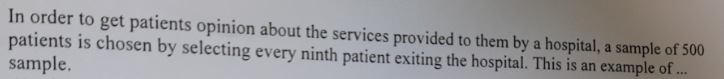 In order to get patients opinion about the services provided to them by a hospital, a sample of 500
patients is chosen by selecting every ninth patient exiting the hospital. This is an example of ..
sample.
