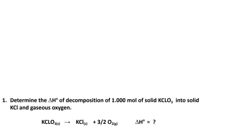 1. Determine the AH° of decomposition of 1.000 mol of solid KCLO, into solid
KCl and gaseouS oxygen.
KCLO3(9)
KCl) + 3/2 O2le)
AH° = ?
