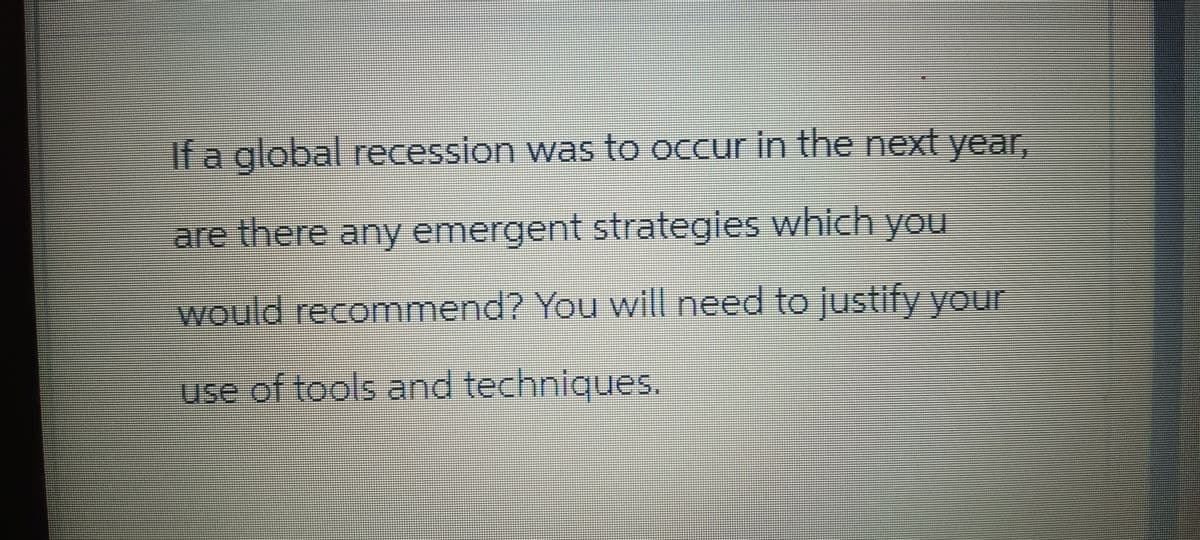 If a global recession was to occur in the next year,
are there any emergent strategies which you
would recommend? You will need to justify your
use of tools and techniques.